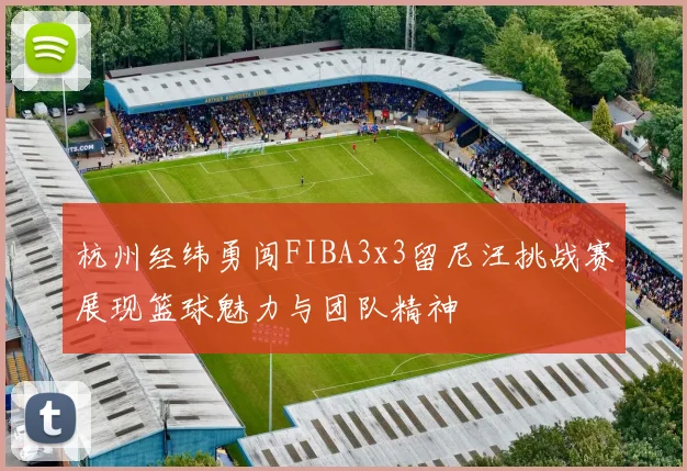 杭州经纬勇闯FIBA3x3留尼汪挑战赛展现篮球魅力与团队精神