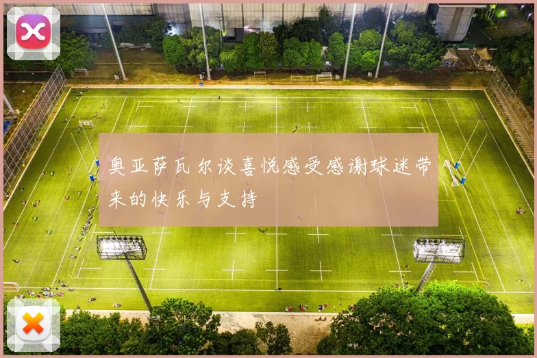 奥亚萨瓦尔谈喜悦感受感谢球迷带来的快乐与支持