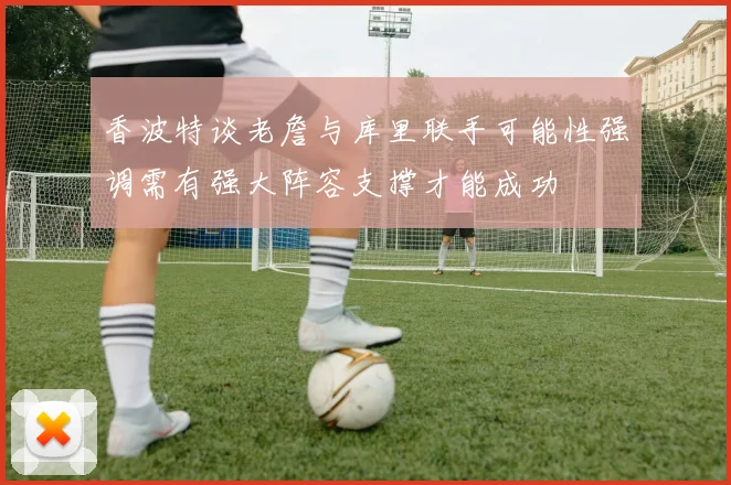 香波特谈老詹与库里联手可能性强调需有强大阵容支撑才能成功