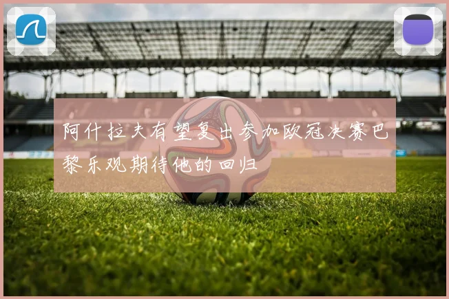 阿什拉夫有望复出参加欧冠决赛巴黎乐观期待他的回归