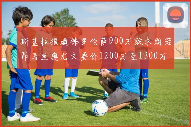 斯基拉报道佛罗伦萨900万欧求购若昂马里奥尤文要价1200万至1300万