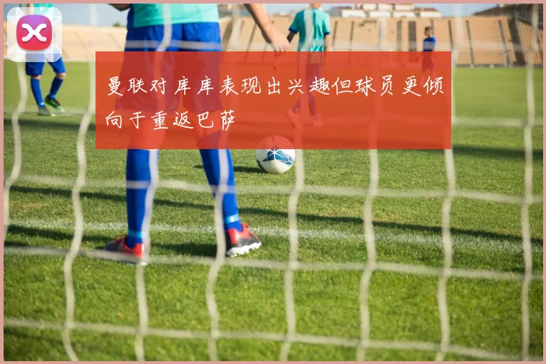 曼联对库库表现出兴趣但球员更倾向于重返巴萨