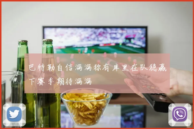 巴特勒自信满满称有库里在队稳赢下赛季期待满满