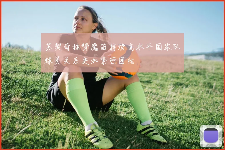 苏契奇称赞魔笛持续高水平国家队球员关系更加紧密团结