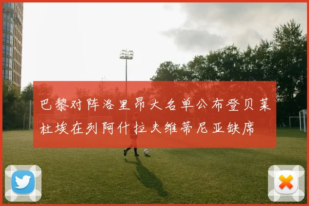 巴黎对阵洛里昂大名单公布登贝莱杜埃在列阿什拉夫维蒂尼亚缺席
