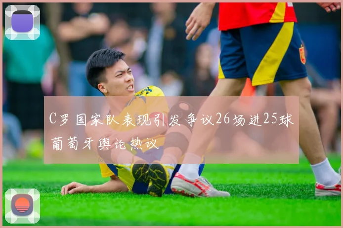 C罗国家队表现引发争议26场进25球葡萄牙舆论热议