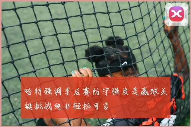 哈特强调季后赛防守强度是赢球关键挑战绝非轻松可言