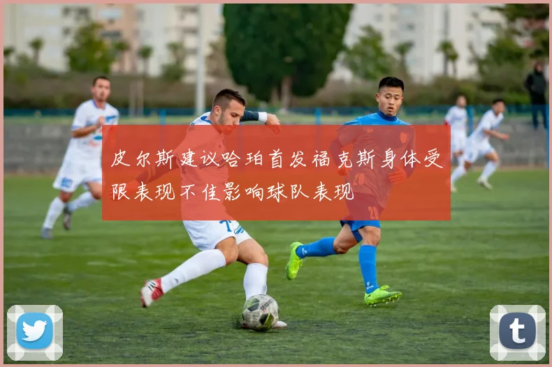 皮尔斯建议哈珀首发福克斯身体受限表现不佳影响球队表现