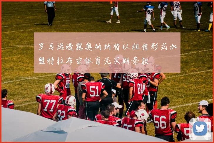 罗马诺透露奥纳纳将以租借形式加盟特拉布宗体育无买断条款
