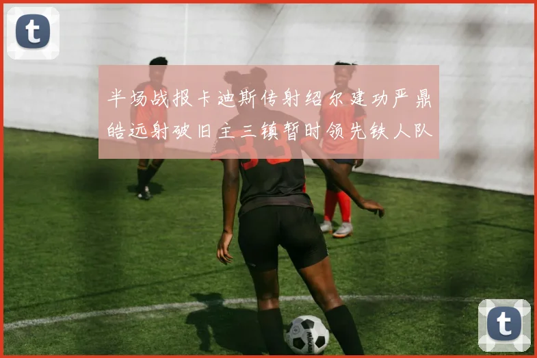 半场战报卡迪斯传射绍尔建功严鼎皓远射破旧主三镇暂时领先铁人队