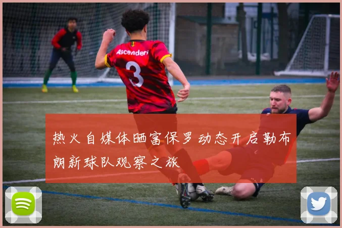 热火自媒体晒富保罗动态开启勒布朗新球队观察之旅