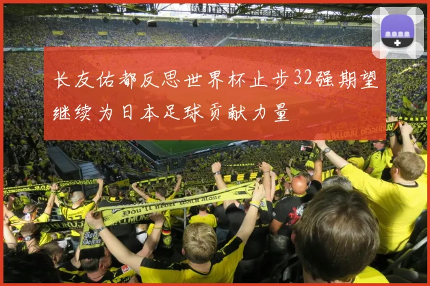 长友佑都反思世界杯止步32强期望继续为日本足球贡献力量