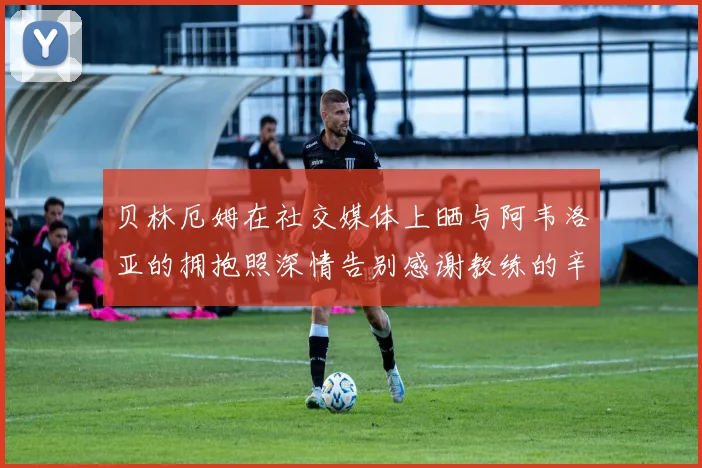 贝林厄姆在社交媒体上晒与阿韦洛亚的拥抱照深情告别感谢教练的辛勤付出